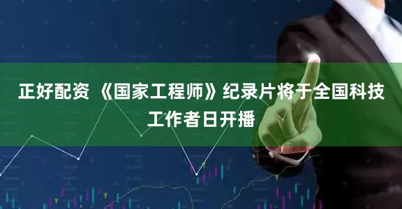 正好配资 《国家工程师》纪录片将于全国科技工作者日开播