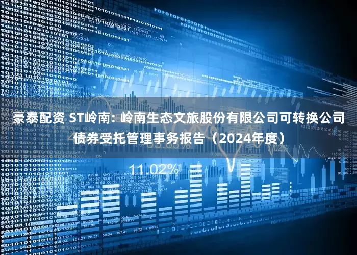 豪泰配资 ST岭南: 岭南生态文旅股份有限公司可转换公司债券受托管理事务报告（2024年度）