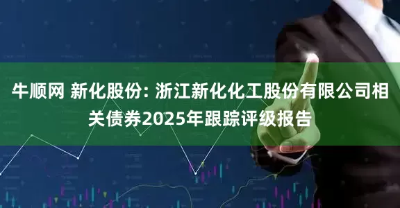 牛顺网 新化股份: 浙江新化化工股份有限公司相关债券2025年跟踪评级报告