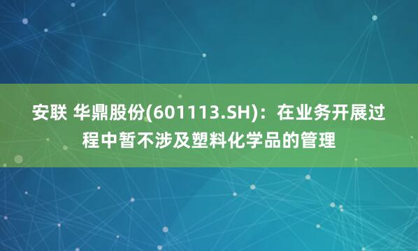 安联 华鼎股份(601113.SH)：在业务开展过程中暂不涉及塑料化学品的管理