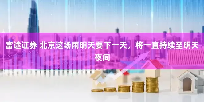 富途证券 北京这场雨明天要下一天，将一直持续至明天夜间