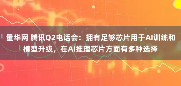量华网 腾讯Q2电话会：拥有足够芯片用于AI训练和模型升级，在AI推理芯片方面有多种选择