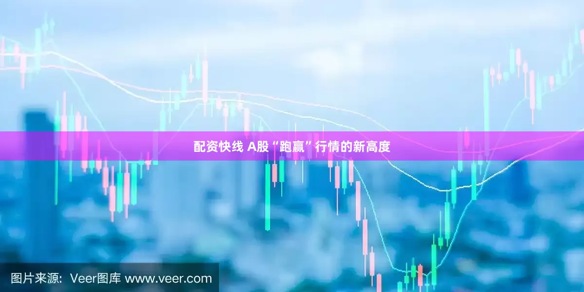配资快线 A股“跑赢”行情的新高度