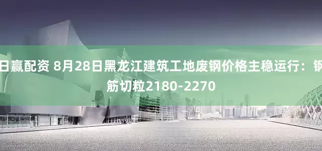 日赢配资 8月28日黑龙江建筑工地废钢价格主稳运行：钢筋切粒2180-2270