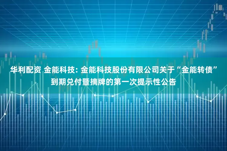 华利配资 金能科技: 金能科技股份有限公司关于“金能转债”到期兑付暨摘牌的第一次提示性公告