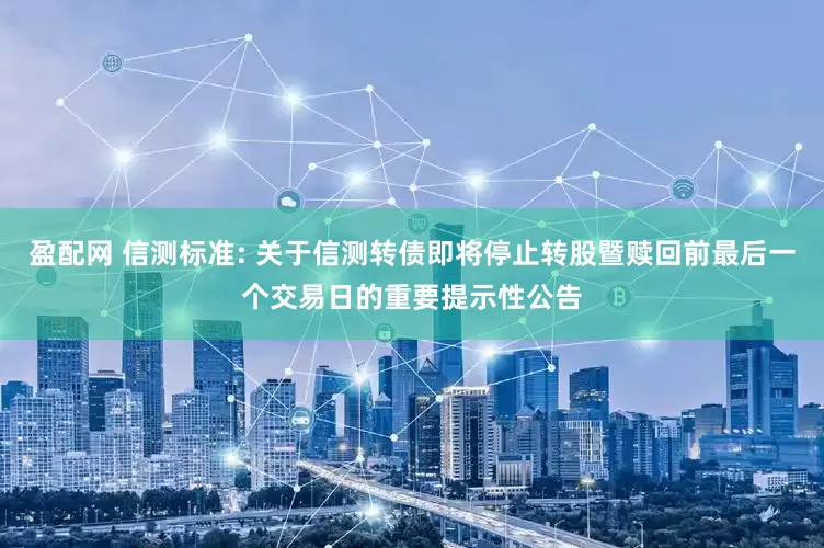 盈配网 信测标准: 关于信测转债即将停止转股暨赎回前最后一个交易日的重要提示性公告