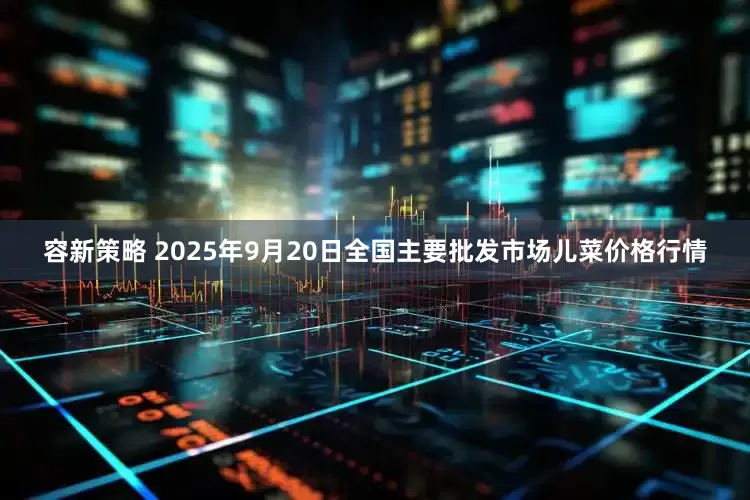 容新策略 2025年9月20日全国主要批发市场儿菜价格行情