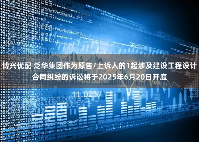 博兴优配 泛华集团作为原告/上诉人的1起涉及建设工程设计合同纠纷的诉讼将于2025年6月20日开庭