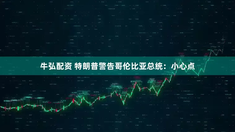 牛弘配资 特朗普警告哥伦比亚总统：小心点