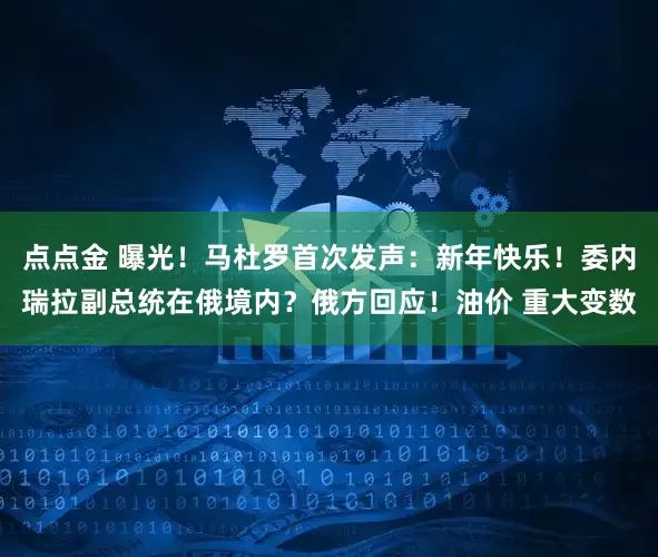 点点金 曝光！马杜罗首次发声：新年快乐！委内瑞拉副总统在俄境内？俄方回应！油价 重大变数