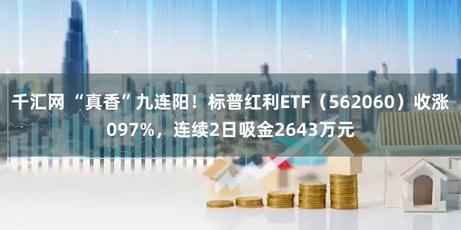 千汇网 “真香”九连阳！标普红利ETF（562060）收涨097%，连续2日吸金2643万元