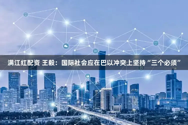 满江红配资 王毅：国际社会应在巴以冲突上坚持“三个必须”